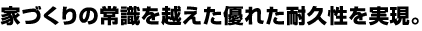 家づくりの常識を超えた優れた耐久性を実現