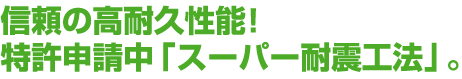 信頼の高耐久性能！特許申請中「スーパー耐震工法」